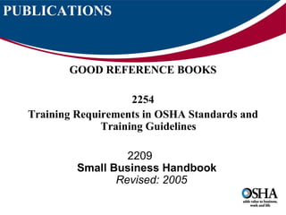 PUBLICATIONS



         GOOD REFERENCE BOOKS

                      2254
  Training Requirements in OSHA Standards and
                Training Guidelines

                    2209
           Small Business Handbook
                  Revised: 2005
 