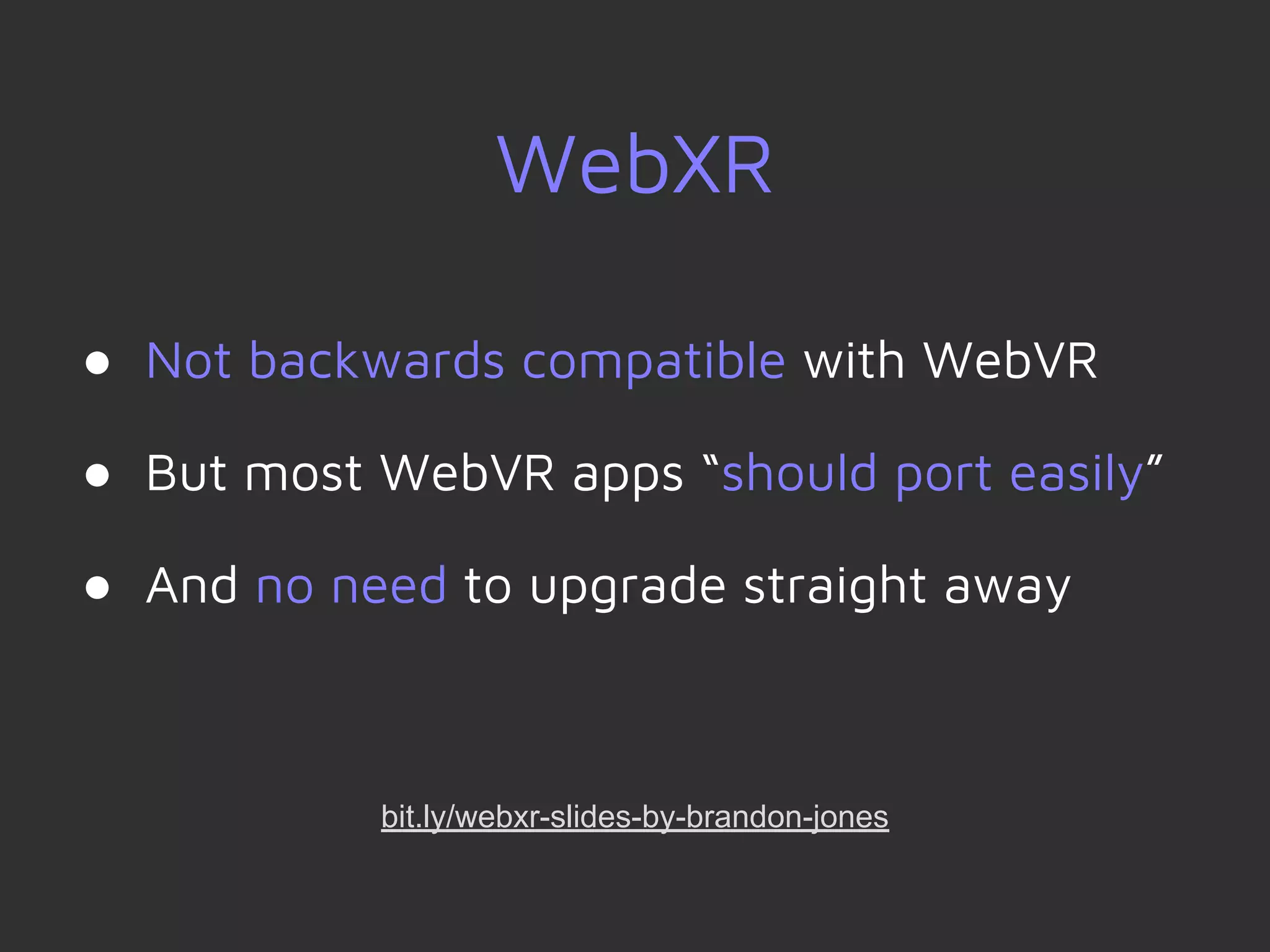 WebXR
bit.ly/webxr-slides-by-brandon-jones
● Not backwards compatible with WebVR
● But most WebVR apps “should port easily”
● And no need to upgrade straight away
 