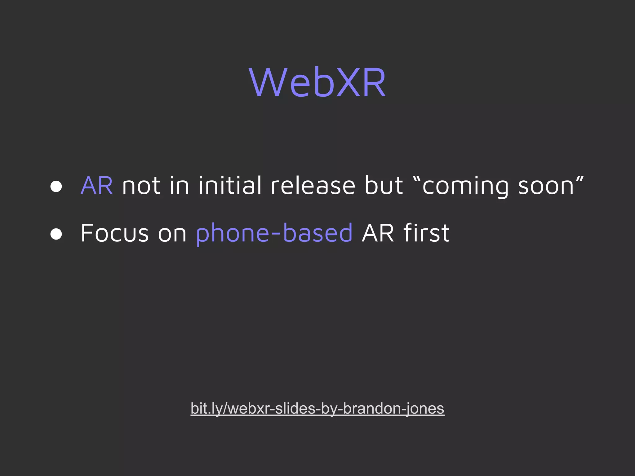 WebXR
● AR not in initial release but “coming soon”
● Focus on phone-based AR first
bit.ly/webxr-slides-by-brandon-jones
 