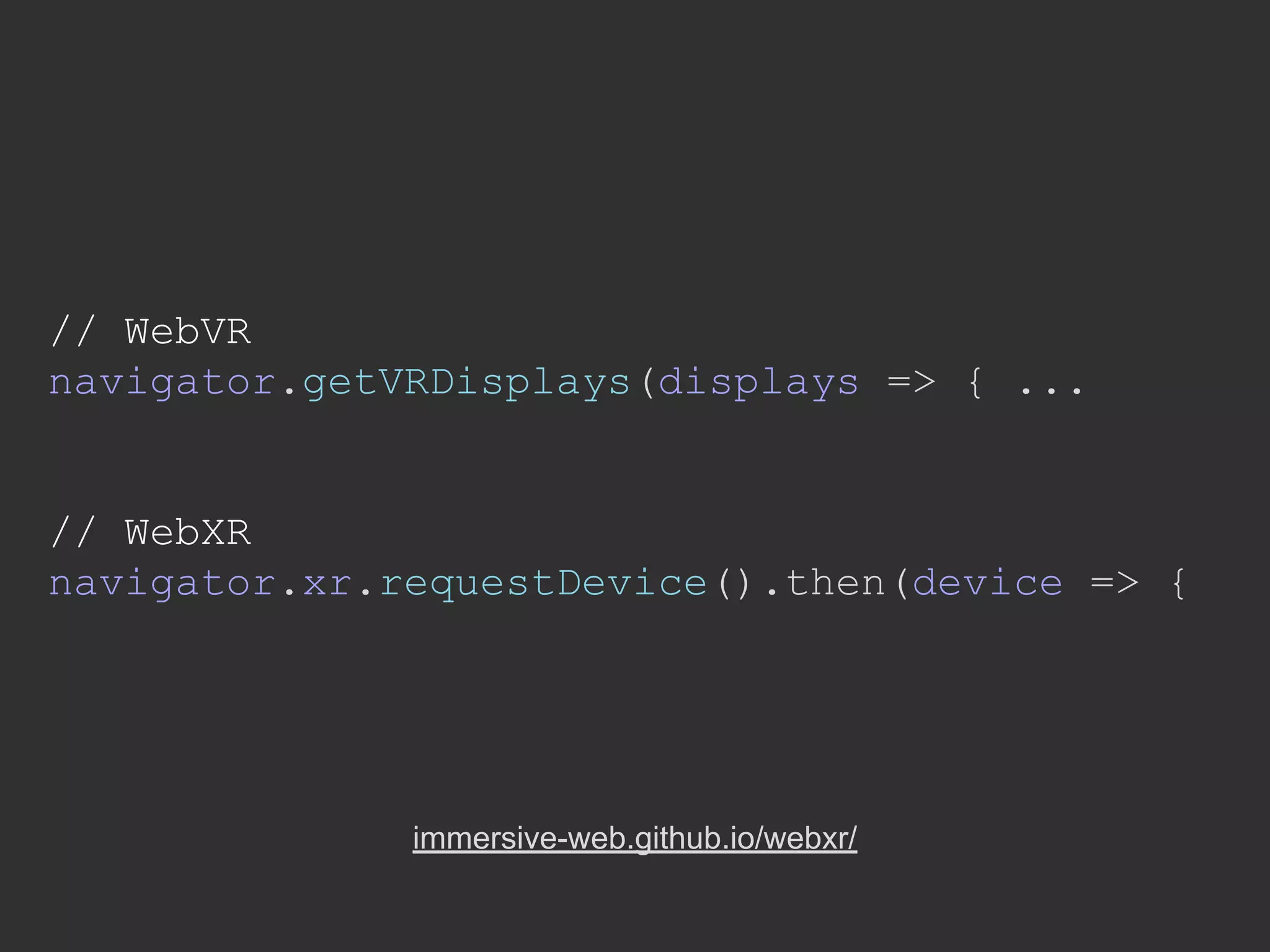 immersive-web.github.io/webxr/
// WebVR
navigator.getVRDisplays(displays => { ...
// WebXR
navigator.xr.requestDevice().then(device => {
 