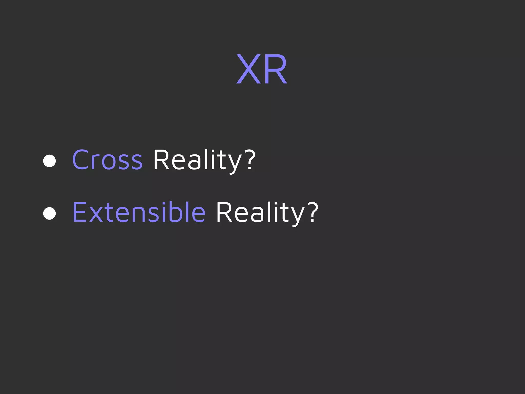 XR
● Cross Reality?
● Extensible Reality?
 