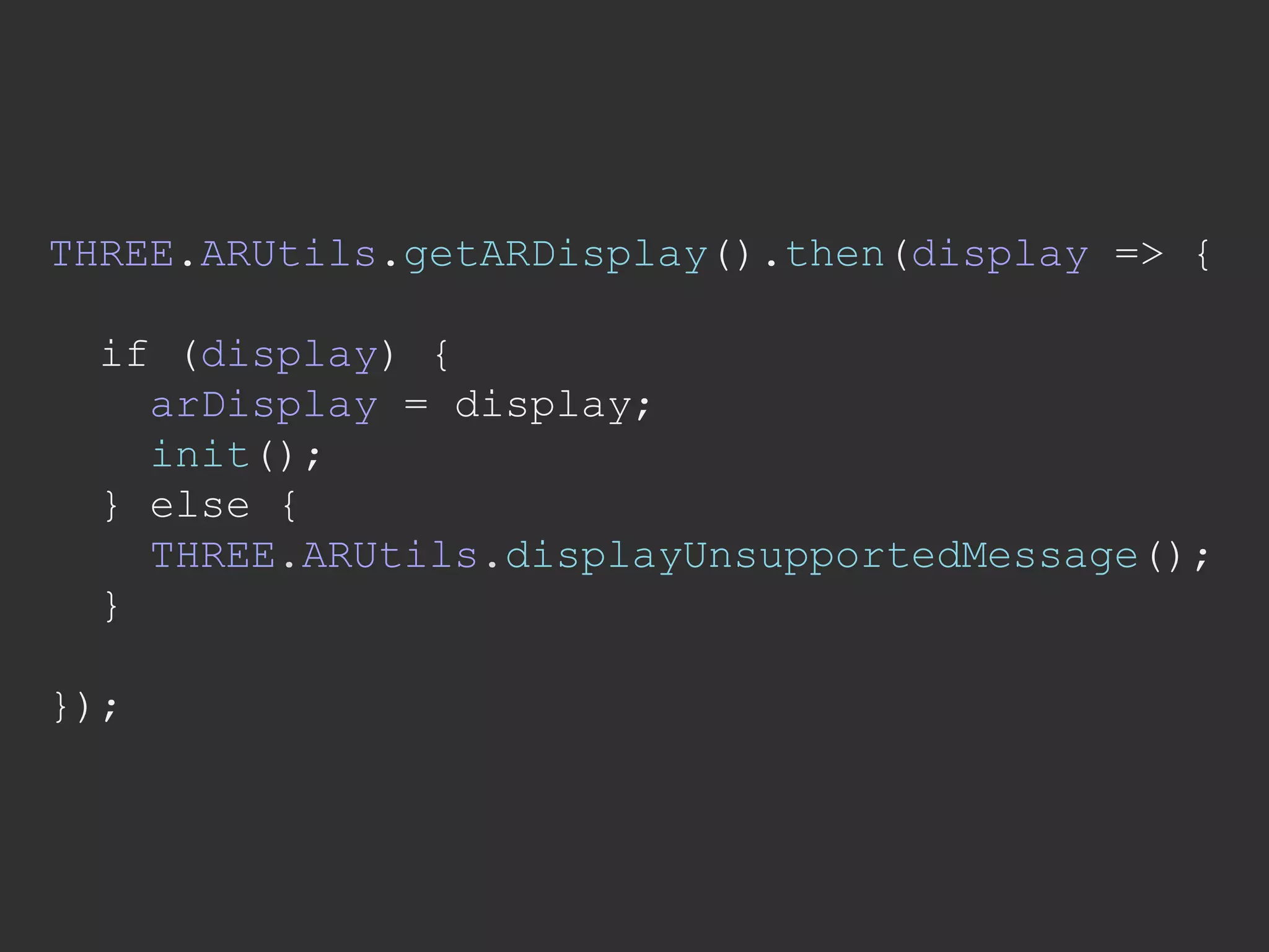 THREE.ARUtils.getARDisplay().then(display => {
if (display) {
arDisplay = display;
init();
} else {
THREE.ARUtils.displayUnsupportedMessage();
}
});
 