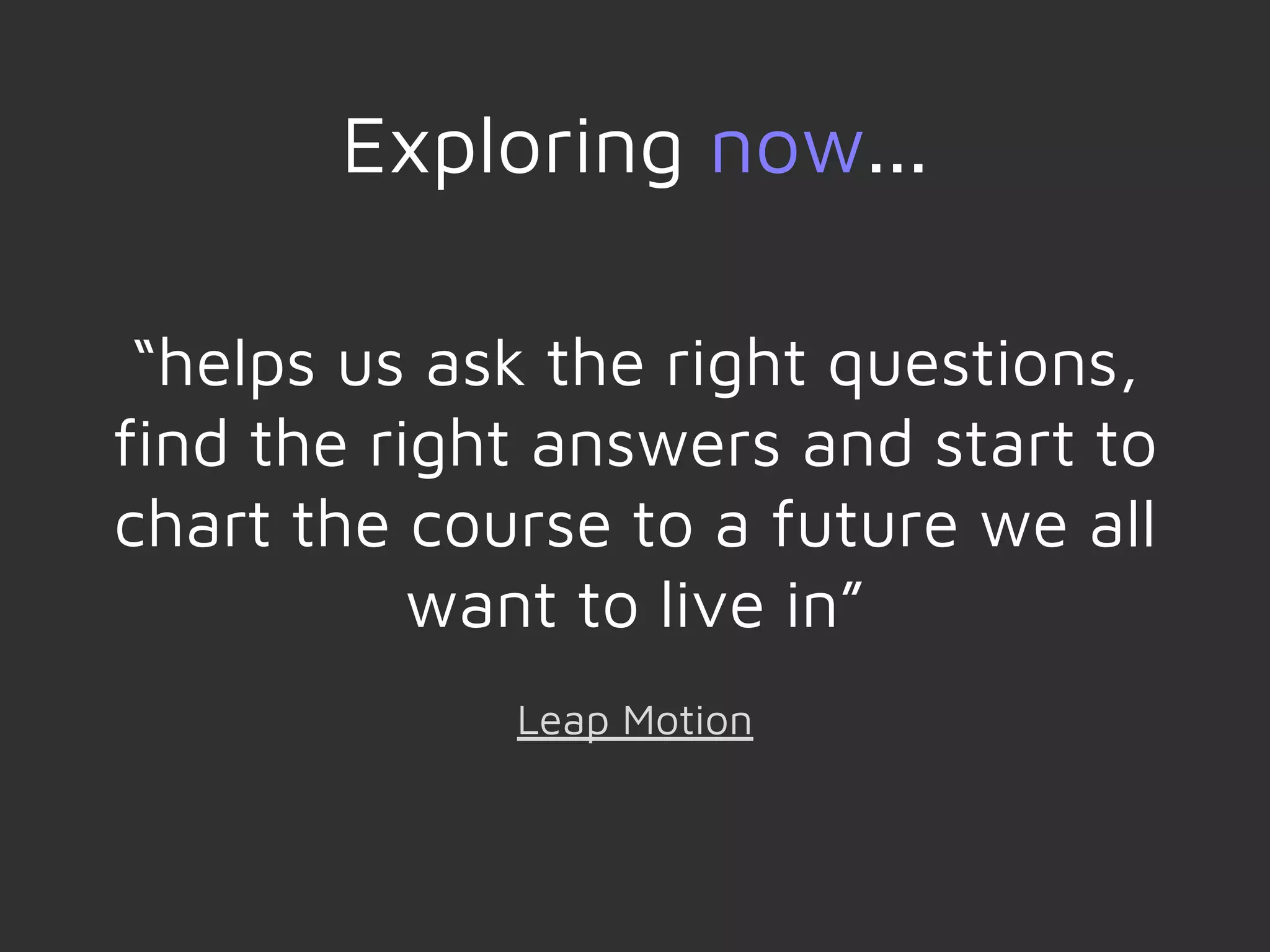 “helps us ask the right questions,
find the right answers and start to
chart the course to a future we all
want to live in”
Leap Motion
Exploring now...
 