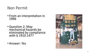 Non Permit
• From an interpretation in
1996
• Question 2: May
mechanical hazards be
eliminated by compliance
with § 1910.147?
• Answer: Yes
119
 