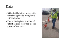 Data
• 35% of all fatalities occurred in
workers age 55 or older, with
1,691 deaths.
• This is the highest number of
fatalities ever recorded for this
group of workers.
 
