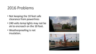 2016 Problems
• Not keeping the 10 feet safe
clearance from powerlines
• 240 volts temp lights may not be
ok to encroach on the 10 foot.
• Weatherproofing is not
insulation.
 