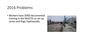 2016 Problems
• Workers have ZERO documented
training in the MUCTD so set up
cones and flags haphazardly
 