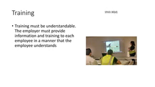Training
• Training must be understandable.
The employer must provide
information and training to each
employee in a manner that the
employee understands
1910.30(d)
 