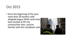 Oct 2015
• Since the beginning of the year,
more than 20 workers with
allegedly bogus OSHA cards have
been busted at NY city
construction sites, sources
familiar with the crackdown said.
 