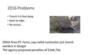2016 Problems
• Trench 5-6 feet deep.
• Spoil at edge.
• No access.
OSHA fines P.T. Ferro, says Joliet contractor put trench
workers in danger
The agency proposed penalties of $104,756.
 