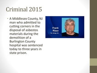 Criminal 2015
• A Middlesex County, NJ
man who admitted to
cutting corners in the
disposal of asbestos
materials during the
demolition of a
Burlington County
hospital was sentenced
today to three years in
state prison.
 