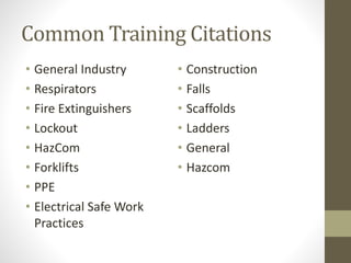 Common Training Citations
• General Industry
• Respirators
• Fire Extinguishers
• Lockout
• HazCom
• Forklifts
• PPE
• Electrical Safe Work
Practices
• Construction
• Falls
• Scaffolds
• Ladders
• General
• Hazcom
 