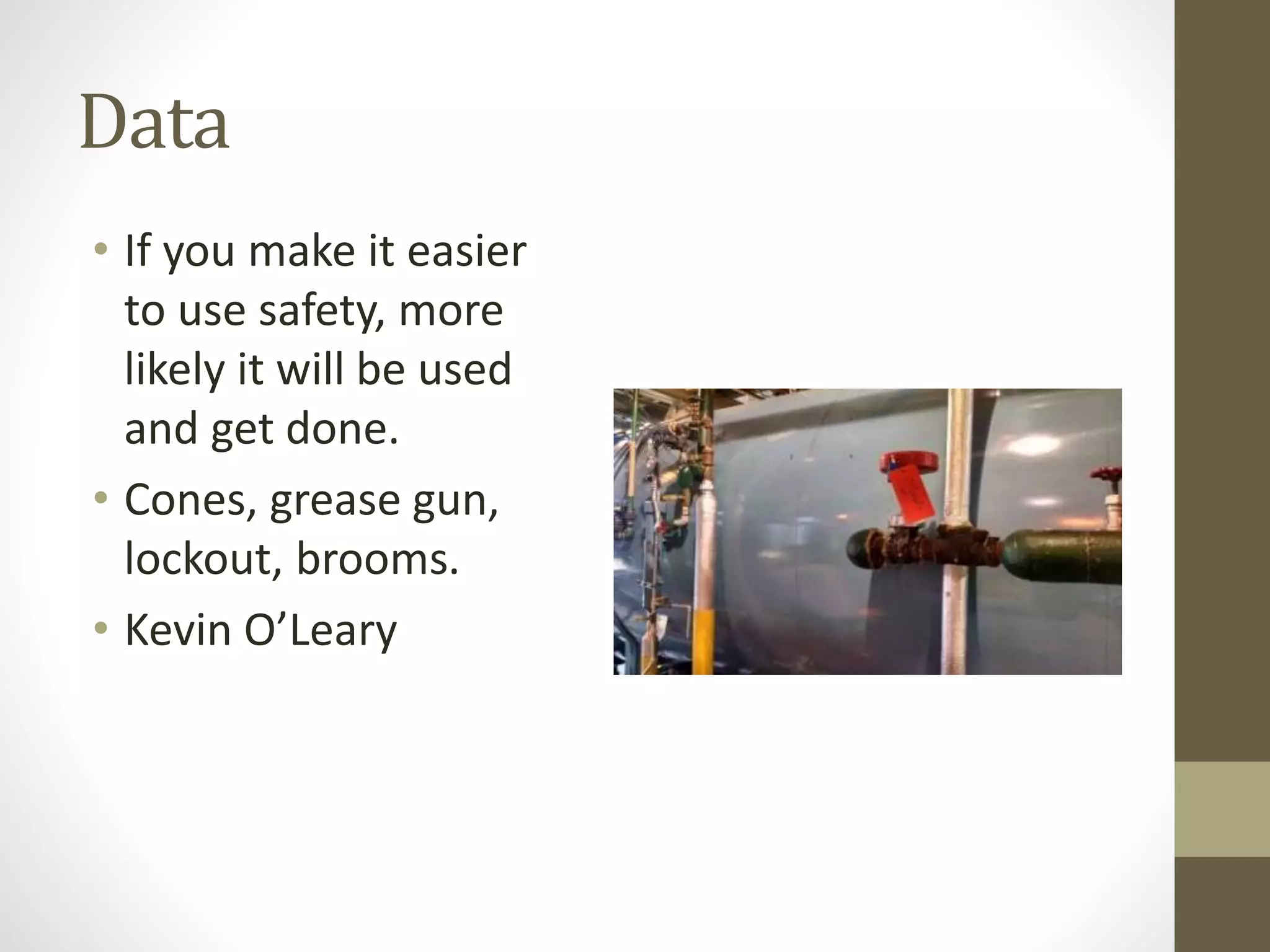 Data
• If you make it easier
to use safety, more
likely it will be used
and get done.
• Cones, grease gun,
lockout, brooms.
• Kevin O’Leary
 