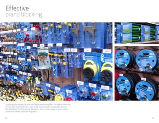 Effective
brand blocking




A planogram display of hose-end products exemplifies the brand-blocking
power that saturated colors and bold, recognizable typography give to
the BackYard Pro® program. Shoppers find a wide range of items with a
consistent brand promise of quality.


8                                                                         9
 