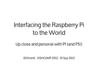 Interfacing the Raspberry Pi
        to the World
Up close and personal with P1 (and P5!)


    @OmerK | OSHCAMP 2012 | 15 Sep 2012
 