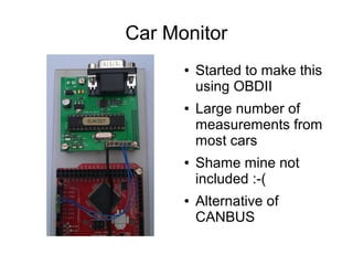 Car Monitor
      ●   Started to make this
          using OBDII
      ●   Large number of
          measurements from
          most cars
      ●   Shame mine not
          included :-(
      ●   Alternative of
          CANBUS
 