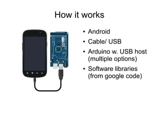 How it works
      ●   Android
      ●   Cable/ USB
      ●   Arduino w. USB host
          (multiple options)
      ●   Software libraries
          (from google code)
 