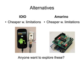 Alternatives
           IOIO                       Amarino
●   Cheaper w. limitations   ●   Cheaper w. limitations




          Anyone want to explore these?
 