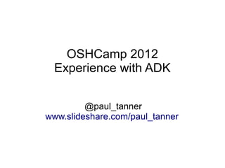OSHCamp 2012
 Experience with ADK


         @paul_tanner
www.slideshare.com/paul_tanner
 