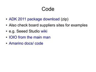 Code
●   ADK 2011 package download (zip)
●   Also check board suppliers sites for examples
●   e.g. Seeed Studio wiki
●   IOIO from the main man
●   Amarino docs/ code
 