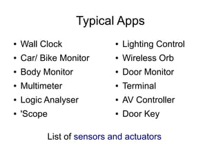Typical Apps
●   Wall Clock             ●   Lighting Control
●   Car/ Bike Monitor      ●   Wireless Orb
●   Body Monitor           ●   Door Monitor
●   Multimeter             ●   Terminal
●   Logic Analyser         ●   AV Controller
●   'Scope                 ●   Door Key

          List of sensors and actuators
 