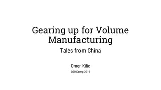 Gearing up for Volume
Manufacturing
Tales from China
Omer Kilic
OSHCamp 2019
 