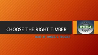CHOOSE THE RIGHT TIMBER
OSHE’AS TIMBER & TRUSSES
 