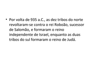 • Por volta de 935 a.C., as dez tribos do norte
  revoltaram-se contra o rei Roboão, sucessor
  de Salomão, e formaram o reino
  independente de Israel, enquanto as duas
  tribos do sul formaram o reino de Judá.
 