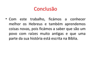 Conclusão Com este trabalho, ficámos a conhecer melhor os Hebreus e também aprendemos coisas novas, pois ficámos a saber que são um povo com raízes muito antigas e que uma parte da sua história está escrita na Bíblia. 