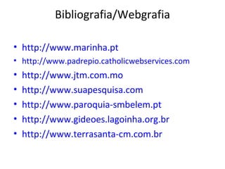 Bibliografia/Webgrafia http:// www.marinha.pt http:// www.padrepio.catholicwebservices.com   http:// www.jtm.com.mo   http:// www.suapesquisa.com   http:// www.paroquia-smbelem.pt   http:// www.gideoes.lagoinha.org.br   http:// www.terrasanta-cm.com.br   