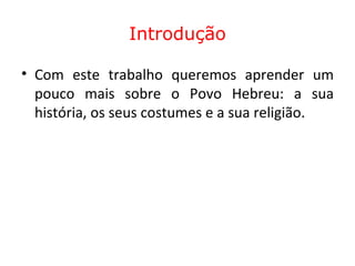 Introdução Com este trabalho queremos aprender um pouco mais sobre o Povo Hebreu: a sua história, os seus costumes e a sua religião. 