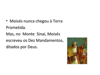 Moisés nunca chegou à Terra  Prometida.  Mas, no  Monte  Sinai, Moisés  escreveu os Dez Mandamentos,  ditados por Deus. 