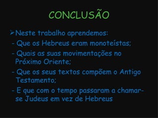 CONCLUSÃO Neste trabalho aprendemos: - Que os Hebreus eram monoteístas; - Quais as suas movimentações no Próximo Oriente; - Que os seus textos compõem o Antigo Testamento; - E que com o tempo passaram a chamar-se Judeus em vez de Hebreus 
