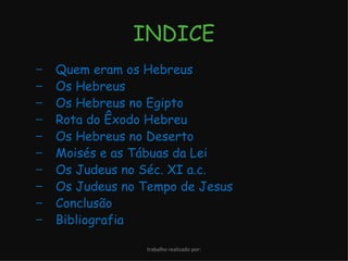INDICE Quem eram os Hebreus Os Hebreus Os Hebreus no Egipto Rota do Êxodo Hebreu Os Hebreus no Deserto Moisés e as Tábuas da Lei Os Judeus no Séc. XI a.c. Os Judeus no Tempo de Jesus Conclusão Bibliografia trabalho realizado por: 