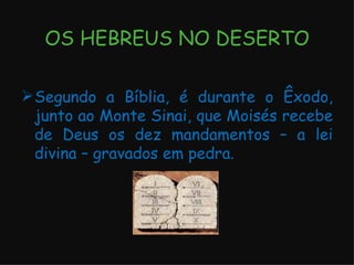 OS HEBREUS NO DESERTO Segundo a Bíblia, é durante o Êxodo, junto ao Monte Sinai, que Moisés recebe de Deus os dez mandamentos – a lei divina – gravados em pedra. 