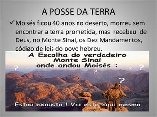 A POSSE DA TERRA Moisés ficou 40 anos no deserto, morreu sem encontrar a terra prometida, mas  recebeu  de Deus, no Monte Sinai, os Dez Mandamentos, código de leis do povo hebreu. 