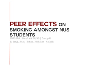 Peer effects   on
smoking amongst NUS
students
NM3220 | Sem1 AY 12/13 | Group 5 
Li Ting . Shiqi . Sihui . Nicholas . Aishah
 