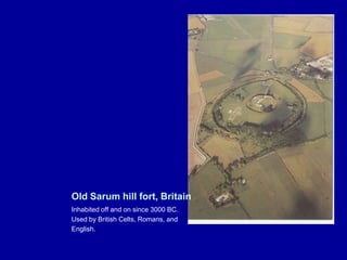Old Sarum hill fort, Britain
Inhabited off and on since 3000 BC.
Used by British Celts, Romans, and
English.

 