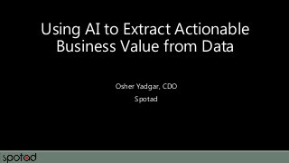 Using AI to Extract Actionable
Business Value from Data
Osher Yadgar, CDO
Spotad
 
