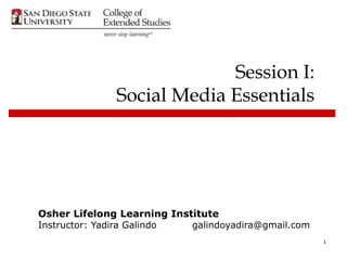 1 
Session I: 
Social Media Essentials 
Osher Lifelong Learning Institute 
Instructor: Yadira Galindo galindoyadira@gmail.com 
 