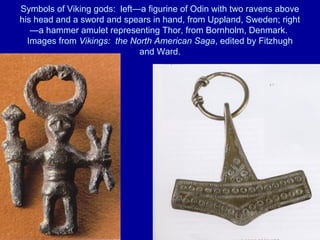 Symbols of Viking gods: left—a figurine of Odin with two ravens above
his head and a sword and spears in hand, from Uppland, Sweden; right
—a hammer amulet representing Thor, from Bornholm, Denmark.
Images from Vikings: the North American Saga, edited by Fitzhugh
and Ward.
 