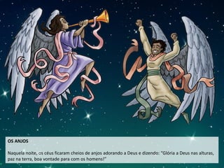 OS ANJOS
Naquela noite, os céus ficaram cheios de anjos adorando a Deus e dizendo: “Glória a Deus nas alturas,
paz na terra, boa vontade para com os homens!”
 