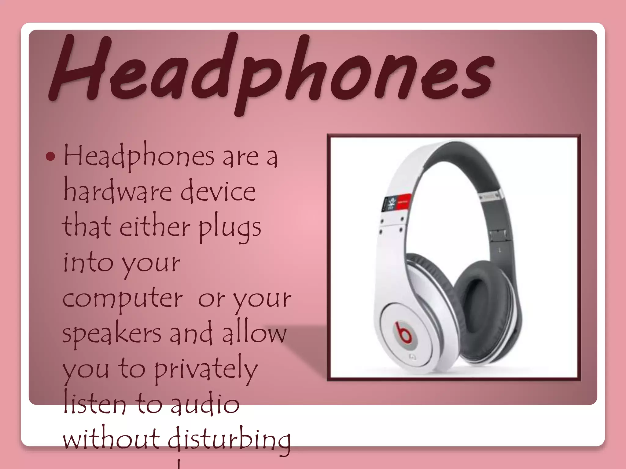 Headphones
 Headphones are a
hardware device
that either plugs
into your
computer or your
speakers and allow
you to privately
listen to audio
without disturbing
 