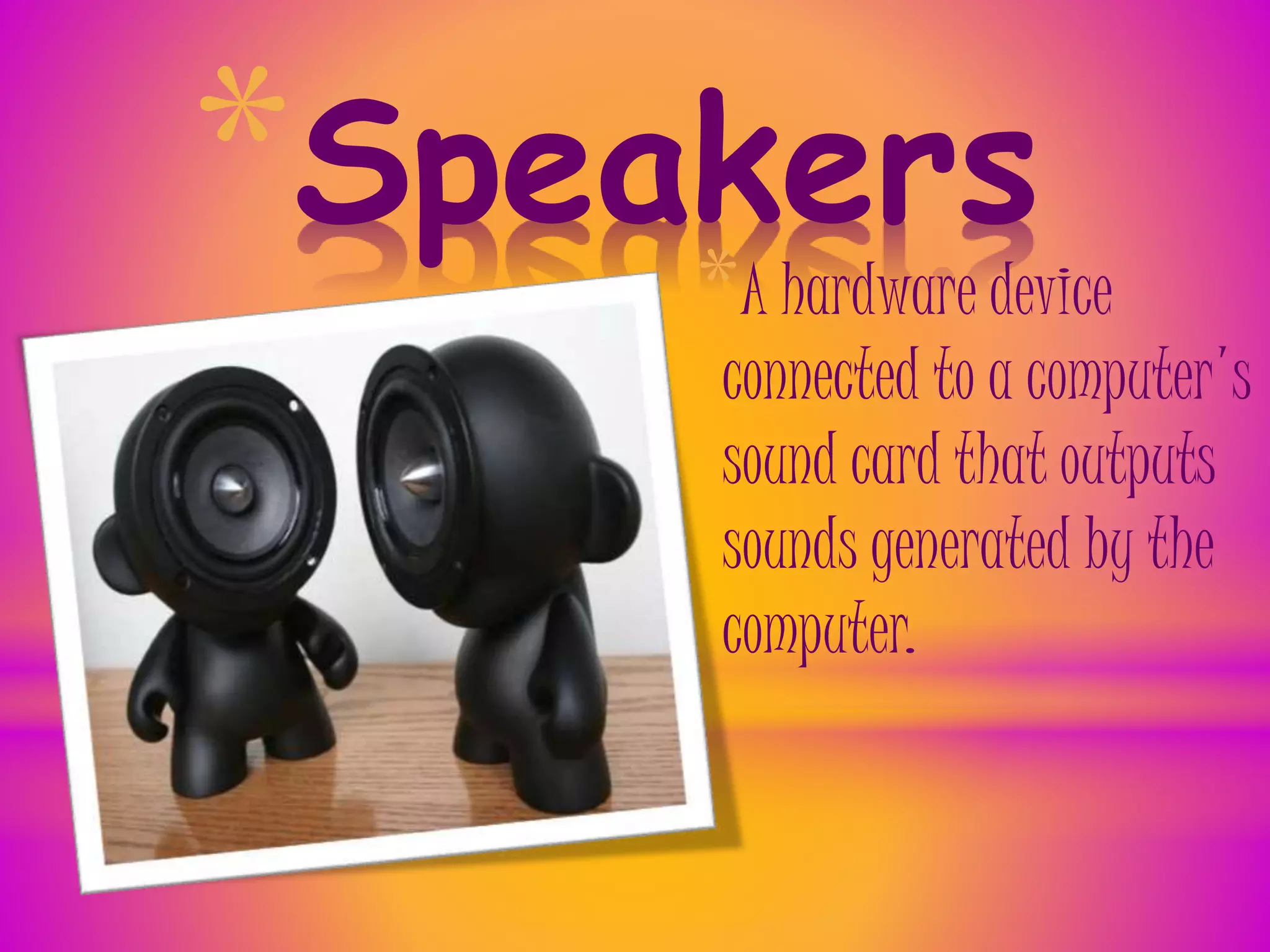 *Speakers
*A hardware device
connected to a computer's
sound card that outputs
sounds generated by the
computer.
 