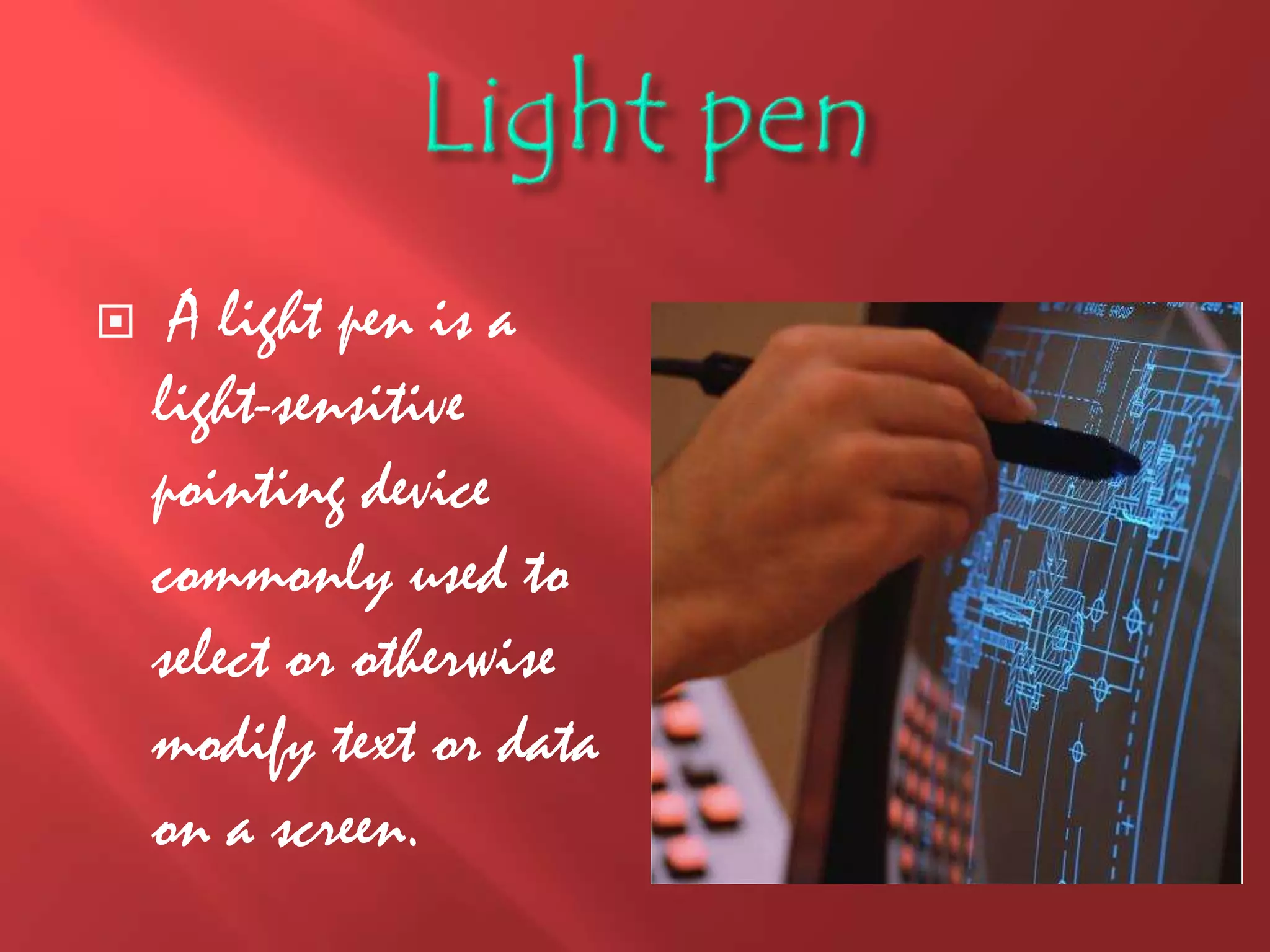  A light pen is a
light-sensitive
pointing device
commonly used to
select or otherwise
modify text or data
on a screen.
 