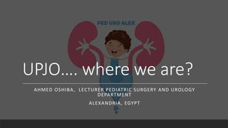 UPJO…. where we are?
AHMED OSHIBA, LECTURER PEDIATRIC SURGERY AND UROLOGY
DEPARTMENT
ALEXANDRIA, EGYPT
 