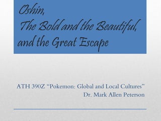 Oshin,
The Bold and the Beautiful,
and the Great Escape
ATH 390Z “Pokemon: Global and Local Cultures”
Dr. Mark Allen Peterson
 