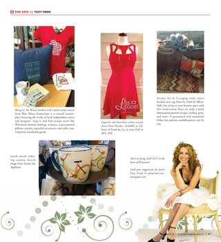 May 2015 | SceneNewspaper.com | R9
FINE ARTS  //  FOXY FINDS
Here’s to living ArtFULLY in the
heart of Wisconsin!
Send your suggestions for Jean’s
Foxy Finds to jdetjen@scene-
newspaper.com
Lipstick red sleeveless a-line cutout
dress from Neesha. Available at Lil-
lian’s of Fond du Lac in sizes S/M or
M/L. $58
Avenue Art & Co.zigzag multi micro
hooked area rug from by Dash & Albert.
Add a bit of zip to your favorite space with
this wool/cotton floor art with a bold,
dimensional pattern of aqua, fuchsia, grass,
and more. A guaranteed style statement!
Other fun patterns available,prices vary by
size.
Bring on the Wisco lovefest with custom print merch
from Blue Moon Emporium is a curated market-
place featuring the works of local independent artists
and designers. Stop in and find unique wares like
Wisconsin-themed clothing, ceramics, screen-printed
pillows, jewelry, upcycled accessories and other con-
temporary handmade goods. 
Good mood induc-
ing ceramic bicycle
mugs from Scatter Joy,
Appleton.
 
