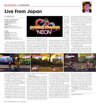 R10  |  SceneNewspaper.com  | May 2015
ENTERTAINMENT // LIVE FROM JAPAN
BY JAMES PAGE
GAME OF THE MONTH:
Double Dragon Neon
Developer: WayForward
ESRB: Teen
Release Date: 09/11/2012
System: PC/PlayStation 3/Xbox 360
Rating:
Graphics: 3.0 out of 4.0
Game Play: 3.0 out of 4.0
Personal: 2.0 out of 2.0
Total Score: 8.0 out of 10.0
Player’s Page: Double Dragon Neon
Pop in a cassette tape and travel back in
time to the 1980’s. Visit a world of neon,
leather, hair picks, and violence. This place,
and story are not unfamiliar to long time
video game fans, but it has been a long
time since anyone has visited this bleak
and depressing city. This place is home to
the martial artists Billy and Jimmy Lee and
Billy’s girlfriend Marian. As in any city,
the inhabitants try their best to live their
lives in peace but that is not always possible
especially in a city riddled with crime.
In the past Marian has been kidnapped
on numerous occasions requiring Billy and
Jimmy to come to her rescue.
Flash forward to the current day and
nothing much has changed since the world
was originally introduced to the beat‘em
up style of the Lee Brothers. One can easily
see the dominance of 80’s music has been
maintained, the cassette tape is still the
most popular media format, and everyone
is still hell bent for leather. Unfortunately
for Marian, the various gangs in the city
continue to want to kidnap her and keep
her for themselves. This case is proven in
a recent encounter on the streets of the
city. Marian was standing on the sidewalk
when she was approached by members of
the Shadow Warriors gang who attacked
and kidnapped her, and now it is up to
Billy and Jimmy to rescue her once again,
from the clutches of an evil gang with an
unknown purpose.
Double Dragon Neon is a relaunch of
the classic side scrolling beat‘em up series
Double Dragon. Maintaining the basic
actions of punch, kick, and jump players
will need to fight through multiple waves
of enemies to reach the end of a stage and
confront the boss. Players will not have
to rely on their brawn alone to overcome
the forces of the Shadow Warriors because
they will be able to use various weapons
such as knifes, whips, bats, and hair picks
found lying on the ground or taken from
enemies. The game can be tackled solo, but
it is meant to be played cooperatively and
is easier and more fun when two friends are
sitting on
a c o u c h
filling the
shoes of the
Lee Broth-
ers.
W a y -
Fo r w a r d
has tried
to replicate
the original
game play
s t y l e o f
D o u b l e
D r a g o n
while trying to add new elements which
have been developed and accepted by the
industry since the release of the original.
The game improved upon the original
games by adding a stage select menu, super
moves, and in stage shops. The player will
be able to acquire new super moves and
passive stat improvements by obtaining
cassette tapes which are dropped by ene-
mies or purchased in shops. These moves
and stat improvements can be leveled up
by collecting multiple copies of the same
cassette tape and by collecting ore which
can be used to increase the number of each
cassette tape which can be held.
Although many game play elements
have been improved from the originals
the game maintains some of downsides of
the genre. The movement of the characters
tends to be a bit sluggish and jumping can
be tricky if the player does not take a run-
ning start. Playing through the game solo
will be a bit difficult due to the number of
enemies, but this is offset by the cassette
tape leveling system introduced by the
developers. Due to the 2D layout of the
game fighting enemies can be difficult
due to the need to line up attacks with
the enemy’s location, but this can be easily
overcome with a bit of practice.
Double Dragon Neon immerses the
player in the world of the 1980’s with a
nice mix of graphics and music. Rich and
vibrant colors help to recreate the distinc-
tive color patterns of the 80’s, but at the
same time the colors are slightly muted to
help simulate the atmosphere of a dreary
city. The soundtrack remixes a number of
songs from the original games while adding
new and upbeat characteristics. This helps
to create a bridge between the old and new
while helping to remind players of the
sounds of classic arcades.
Double Dragon Neon is a fun experi-
ence which brings back the game play style
from the early days of video games while
blending it with more modern graphics
and sound. The game can be purchased
through the PlayStation Store, the Xbox
network, or one of the many PC gaming
clients. The digital nature of the game
allows for one to use the co–op feature
with a friend on the same system or with
a friend who is online. One will be amazed
how fast the hours fly by while playing this
modern take on a video game classic.
Remember, like all games if you play
them just to have fun there will never be a
bad game.
theplayerspage@yahoo.com
Live From Japan
 