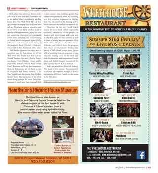 May 2015 | SceneNewspaper.com | R25
ENTERTAINMENT // CINEMA BENEATH
a bit of prime time television history with a
collection of new and older interviews and
on set asides. Most triumphantly, the long
lusted after ‘Fire Walk With Me’ cut foot-
age portion (arranged here by Lynch him-
self as a 90-minute segment meant to stand
on its own) is not likely to elect much in
the way of disappointment. Many key ideas
and supporting characters receive expanded
screen time, including odd bits pertaining
to David Bowie’s enigmatic agent Phillip
Jeffries and a whole bunch more footage of
the prophetic dwarf (Michael J. Anderson)
who dwells in that, mostly red, ‘other place’.
Still further elements that never made it
anywhere near the final release cut of ‘Fire
Walk With Me,’ finally have their day too;
Sheriff Truman, his stoic, Native Ameri-
can deputy Hawk (Michael Horse) and the
impossibly dense lovebirds Andy (Harry
Goaz) Brennan and Lucy the receptionist
(Kimmy Robertson) are on hand as they
all originally had filmed cameos, as did
Pete Martell and the lovely Josie Packard
(Joan Chen). The resolution of the whole
damn thing (perhaps the entire Twin Peaks
universe in total) may have originally held
a more cosmic, time melding agenda than
viewers were previously aware of, according
to a few revealing sequences on display
here. Yes, the wait for this missing stuff is
finally over, and the rewards do measure up.
Elsewhere in the set, David Lynch
enacts his own fond (albeit expectedly
eccentric) memories of the project in
features both semi-vintage and brand new
in which he picks his own cranium as well
as those of several key cast members (Kyle
MacLachlan, Sheryl Lee, Ray Wise, Grace
Zabriskie and others) from the program
both in and out of character. There are also
plenty of old school promo spots, photo
stills of anything from on set action to long
obscured trading cards of the show and
both the domestic and international (stand
alone and slightly longer) versions of the
pilot episode that set it all in motion.
Yeah, not much has been left behind.
This beast is very concise. Recommended
to anyone adventurous enough to hold a
fair opinion of David Lynch, or this series
in the first place.
killpeoplenamedrichard@yahoo.com
The Wheelhouse Restaurant
E1209 County Road, Waupaca, WI 54981
(715) 258-8289 | www.wheelhouserestaurant.com
Mon. – Fri. 4PM, Sat. – Sun. 11AM
Summer 2015 Grillin'
] Live Music Events
Event Serving begins at NOON! Music 1:00 PM
SAT. June 6
Spring WingDing Fling
Music by The Bel Airs
SAT. June 20
Steak Fry
Music by Wheelhouse
SAT. July 25
Corn Roast
Music by Pupy Costello
SAT. August 22
Chicken BBQ
Music by Wifee and the Huzzband
Sat. September 26
Pig Roast
Music by The Uptown Savages
SAT. July 11
Sausage Fest!
Music by W.C. Clark
SAT. August 8
Rib-O-Rama
Music by Conscious Pilot
Overlooking the Beautiful Chain O’Lakes
 
